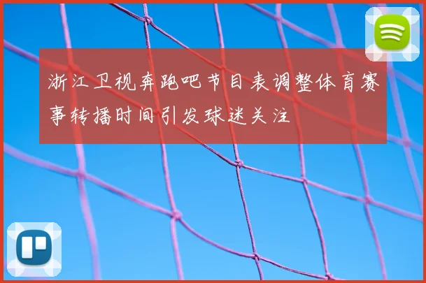 浙江卫视奔跑吧节目表调整体育赛事转播时间引发球迷关注