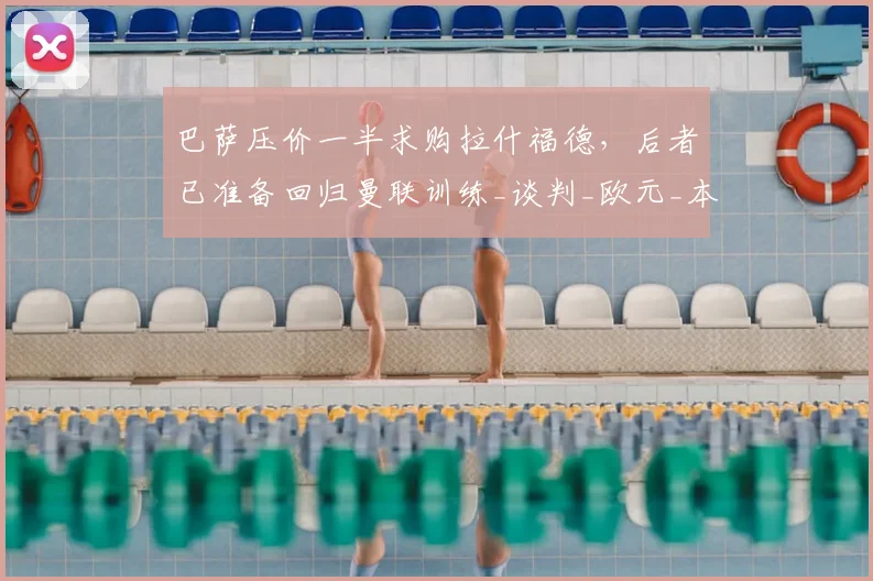 巴萨压价一半求购拉什福德,后者已准备回归曼联训练_谈判_欧元_本赛季