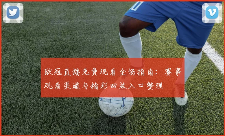 欧冠直播免费观看全场指南：赛事观看渠道与精彩回放入口整理