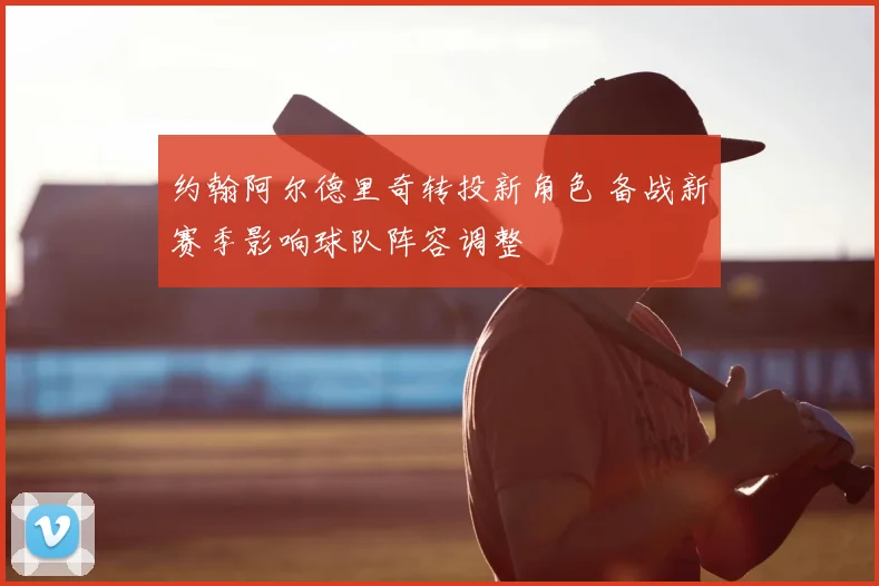 约翰阿尔德里奇转投新角色 备战新赛季影响球队阵容调整