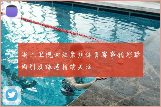 浙江卫视回放聚焦体育赛事精彩瞬间引发球迷持续关注
